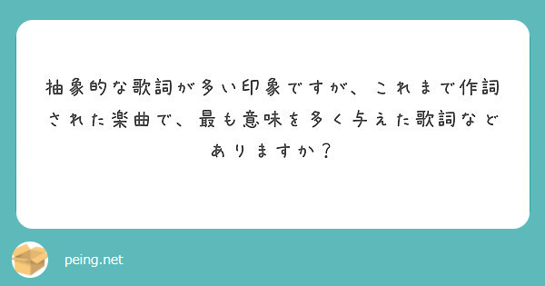 抽象的な歌詞が多い印象ですが これまで作詞された楽曲で 最も意味を多く与えた歌詞などありますか Peing 質問箱