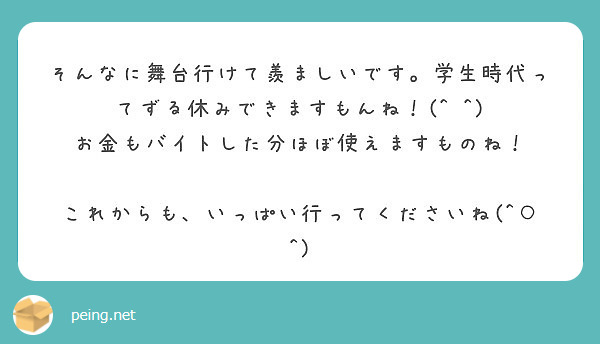 そんなに舞台行けて羨ましいです 学生時代ってずる休みできますもんね Peing 質問箱