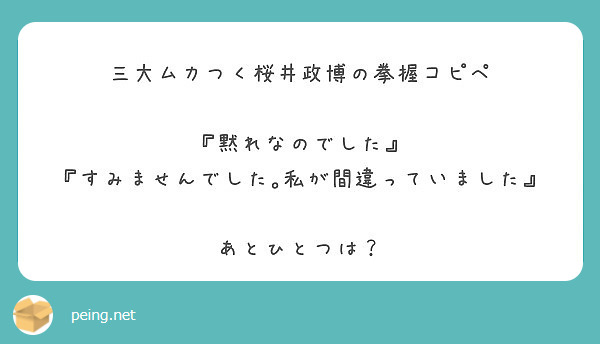 三大ムカつく桜井政博の拳握コピペ 黙れなのでした すみませんでした 私が間違っていました あとひとつは Peing 質問箱