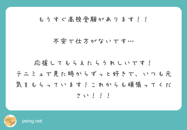 もうすぐ高校受験があります 不安で仕方がないです 応援してもらえたらうれしいです Peing 質問箱