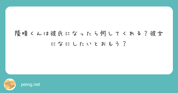 隆晴くんは彼氏になったら何してくれる 彼女になにしたいとおもう Peing 質問箱