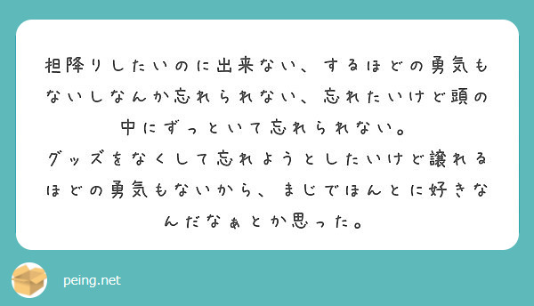 担降りしたいのに出来ない、するほどの勇気もないしなんか忘れられない、忘れたいけど頭の中にずっといて忘れられない。 | Peing -質問箱-