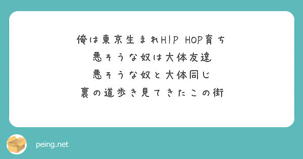 俺は東京生まれhip Hop育ち 悪そうな奴は大体友達 悪そうな奴と大体同じ 裏の道歩き見てきたこの街 Peing 質問箱