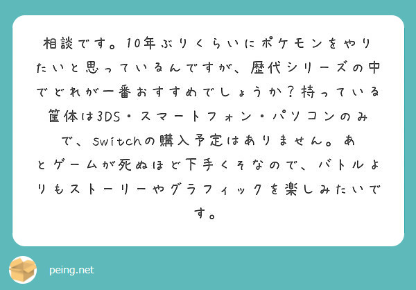 相談です 10年ぶりくらいにポケモンをやりたいと思っているんですが 歴代シリーズの中でどれが一番おすすめでしょう Peing 質問箱