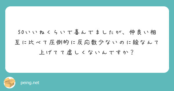 50いいねくらいで喜んでましたが、仲良い相互に比べて圧倒的に反応数少ないのに絵なんて上げてて虚しくないんですか？