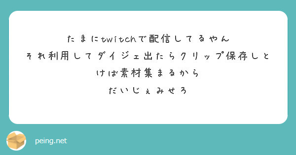 たまにtwitchで配信してるやん それ利用してダイジェ出たらクリップ保存しとけば素材集まるから だいじぇみせろ Peing 質問箱