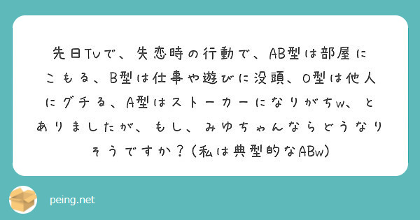 先日tvで 失恋時の行動で Ab型は部屋にこもる B型は仕事や遊びに没頭 O型は他人にグチる A型はストーカーに Peing 質問箱