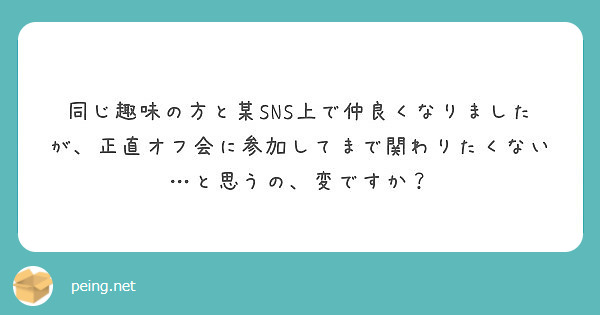 同じ趣味の方と某sns上で仲良くなりましたが 正直オフ会に参加してまで関わりたくない と思うの 変ですか Peing 質問箱