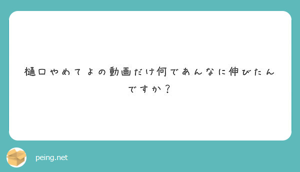 樋口やめてよの動画だけ何であんなに伸びたんですか Peing 質問箱