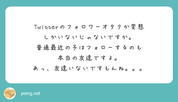 Twitterのフォロワーオタクか変態 しかいないじゃないですか 普通最近の子はフォローするのも Peing 質問箱