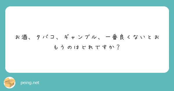 お酒 タバコ ギャンブル 一番良くないとおもうのはどれですか Peing 質問箱