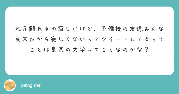 地元離れるの寂しいけど 予備校の友達みんな東京だから寂しくないってツイートしてるってことは東京の大学ってことなの Peing 質問箱