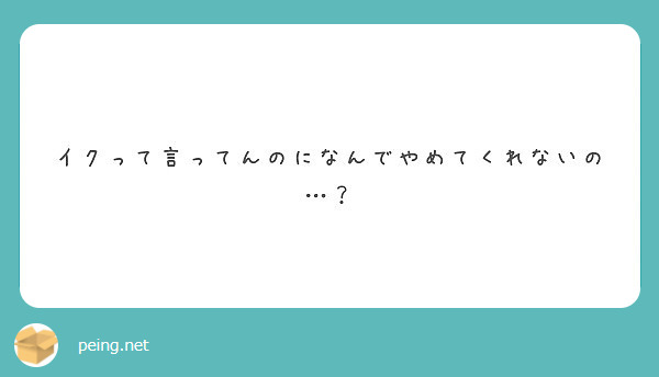 イクって言ってんのになんでやめてくれないの Peing 質問箱