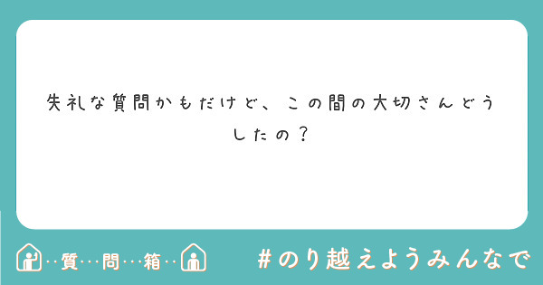 失礼な質問かもだけど、この間の大切さんどうしたの？