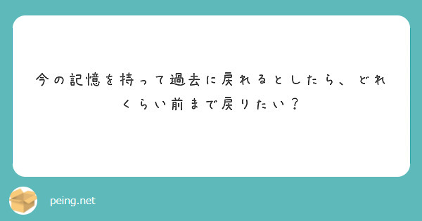 今の記憶を持って過去に戻れるとしたら、どれくらい前まで戻りたい？
