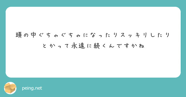 頭の中ぐちゃぐちゃになったりスッキリしたりとかって永遠に続くんですかね Peing 質問箱