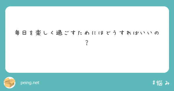 毎日を楽しく過ごすためにはどうすればいいの Peing 質問箱