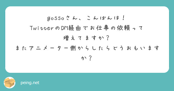 Gossoさん こんばんは Twitterのdm経由でお仕事の依頼って増えてますか Peing 質問箱