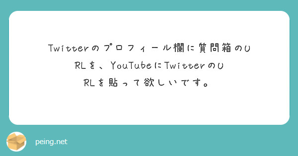 Twitterのプロフィール欄に質問箱のURLを、YouTubeにTwitterのURLを貼って欲しいです。
