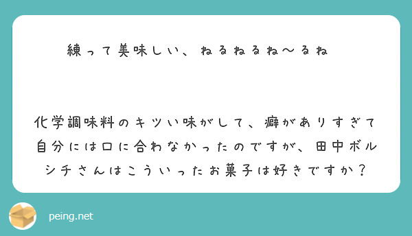 練って美味しい、ねるねるね～るね😖


化学調味料のキツい味がして、癖がありすぎて自分には口に合わなかったのですが、田中ボルシチさんはこういったお菓子は好きですか？