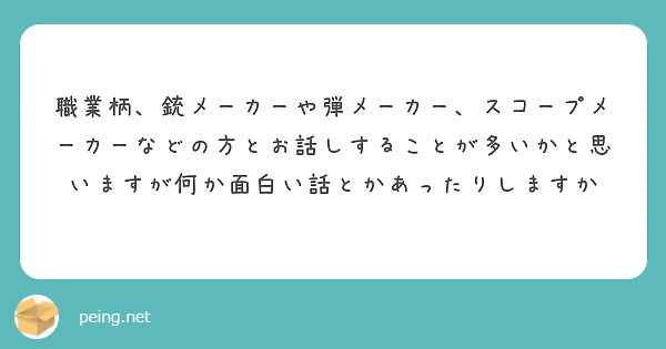 職業柄 銃メーカーや弾メーカー スコープメーカーなどの方とお話しすることが多いかと思いますが何か面白い話とかあっ Peing 質問箱