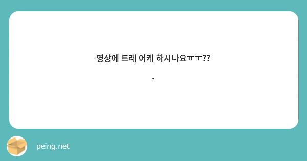 영상에 트레 어케 하시나요ㅠㅜ?? 
.