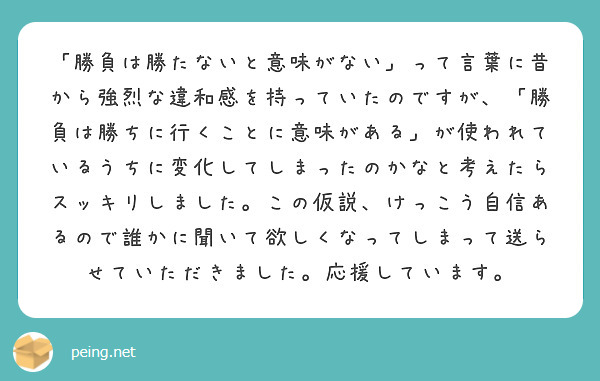 勝負は勝たないと意味がない って言葉に昔から強烈な違和感を持っていたのですが 勝負は勝ちに行くことに意味があ Peing 質問箱