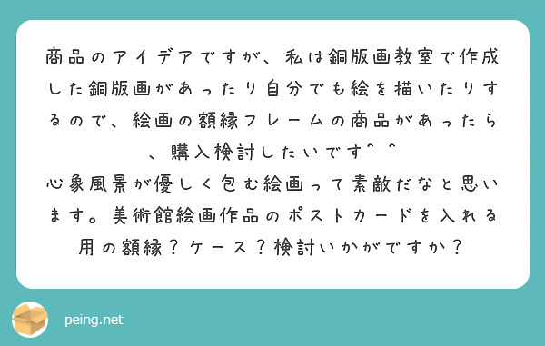 商品のアイデアですが 私は銅版画教室で作成した銅版画があったり自分でも絵を描いたりするので 絵画の額縁フレームの Peing 質問箱