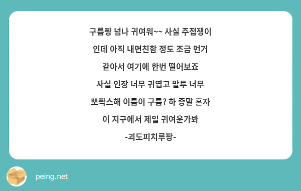 구름짱 넘나 귀여워~~ 사실 주접쟁이 인데 아직 내면친함 정도 조금 먼거 같아서 여기에 한번 떨어보죠 
사실 인장 너무 귀엽고 말투 너무 뽀짝스해 이름이 구름? 하 증말 혼자 이 지구에서 제일 귀여운가봐 
-괴도피치루팡-