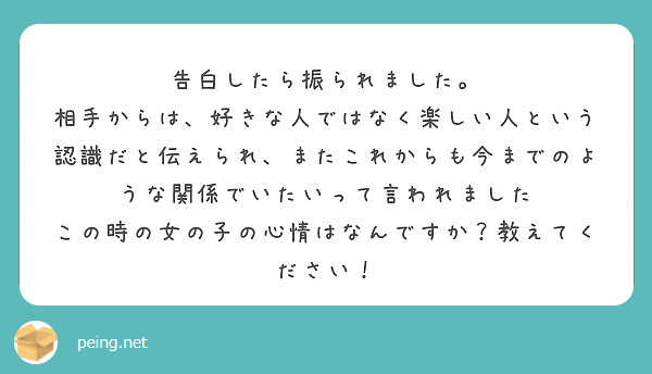 告白したら振られました。
相手からは、好きな人ではなく楽しい人という認識だと伝えられ、またこれからも今までのような関係でいたいって言われました
この時の女の子の心情はなんですか？教えてください！
