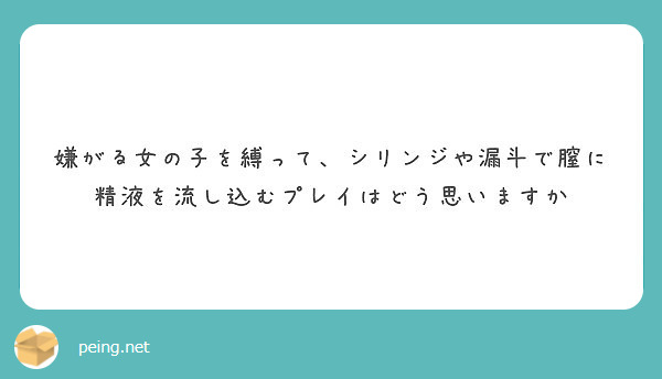 嫌がる女の子を縛って シリンジや漏斗で膣に精液を流し込むプレイはどう思いますか Peing 質問箱