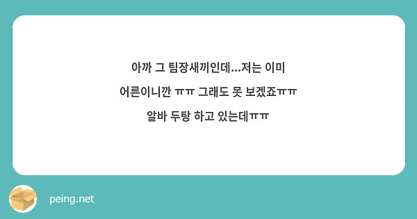 아까 그 팀장새끼인데...저는 이미 어른이니깐 ㅠㅠ 그래도 못 보겠죠ㅠㅠ 알바 두탕 하고 있는데ㅠㅠ 