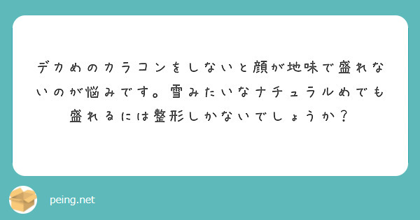 デカめのカラコンをしないと顔が地味で盛れないのが悩みです。雪みたいなナチュラルめでも盛れるには整形しかないでしょうか？