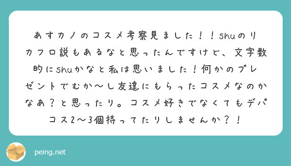 あすカノのコスメ考察見ました！！shuのリカフロ説もあるなと思ったんですけど、文字数的にshuかなと私は思いました！何かのプレゼントでむか〜し友達にもらったコスメなのかなあ？と思ったり。コスメ好きでなくてもデパコス2〜3個持ってたりしませんか？！