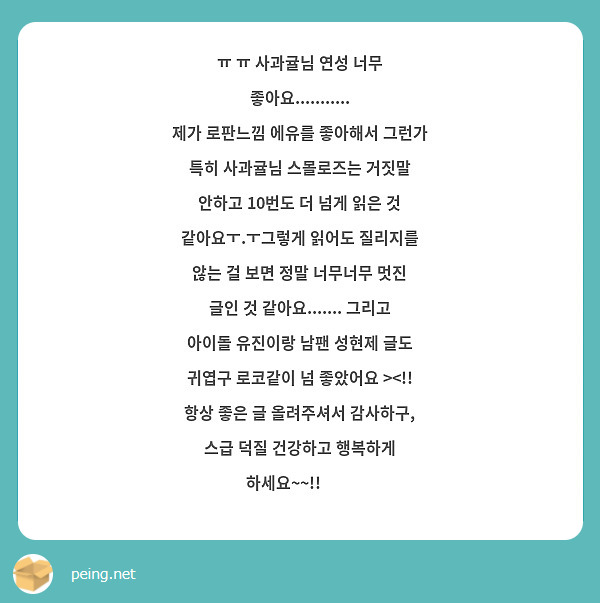 ㅠ ㅠ 사과귤님 연성 너무 좋아요...........
제가 로판느낌 에유를 좋아해서 그런가 특히 사과귤님 스몰로즈는 거짓말 안하고 10번도 더 넘게 읽은 것 같아요ㅜ.ㅜ그렇게 읽어도 질리지를 않는 걸 보면 정말 너무너무 멋진 글인 것 같아요....... 그리고 아이돌 유진이랑 남팬 성현제 글도 귀엽구 로코같이 넘 좋았어요 ><!!
항상 좋은 글 올려주셔서 감사하구, 스급 덕질 건강하고 행복하게 하세요~~!!😍😍