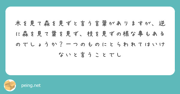 木を見て森を見ずと言う言葉がありますが 逆に森を見て葉を見ず 枝を見ずの様な事もあるのでしょうか 一つのものにと Peing 質問箱