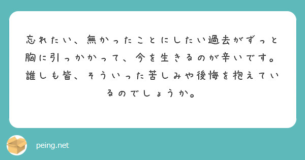 忘れたい 無かったことにしたい過去がずっと胸に引っかかって 今を生きるのが辛いです 誰しも皆 そういった苦しみや Peing 質問箱