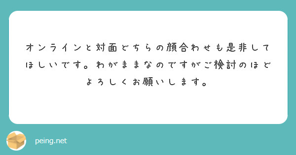 オンラインと対面どちらの顔合わせも是非してほしいです わがままなのですがご検討のほどよろしくお願いします Peing 質問箱