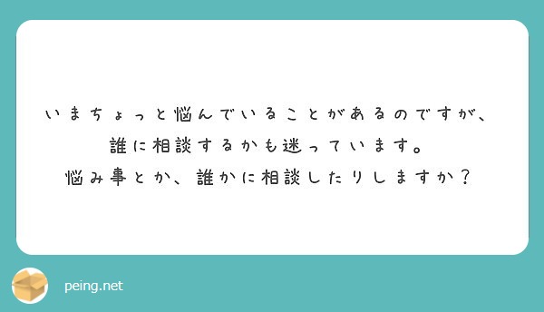 いまちょっと悩んでいることがあるのですが、誰に相談するかも迷っています。
悩み事とか、誰かに相談したりしますか？