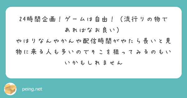 24時間企画！ゲームは自由！（流行りの物であればなお良い）
やはりなんやかんや配信時間がやたら長いと見物に来る人も多いのでそこを狙ってみるのもいいかもしれません