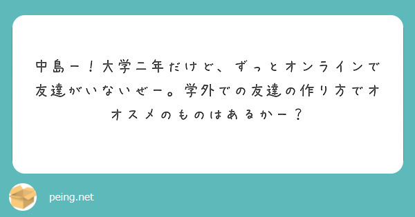 中島ー 大学二年だけど ずっとオンラインで友達がいないぜー 学外での友達の作り方でオオスメのものはあるかー Peing 質問箱