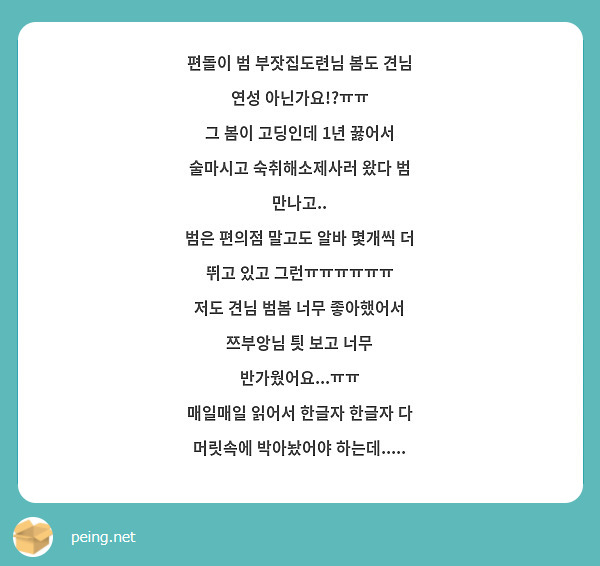 편돌이 범 부잣집도련님 봄도 견님 연성 아닌가요!?ㅠㅠ
그 봄이 고딩인데 1년 꿇어서 술마시고 숙취해소제사러 왔다 범 만나고..
범은 편의점 말고도 알바 몇개씩 더 뛰고 있고 그런ㅠㅠㅠㅠㅠㅠ
저도 견님 범봄 너무 좋아했어서 쯔부앙님 틧 보고 너무 반가웠어요...ㅠㅠ
매일매일 읽어서 한글자 한글자 다 머릿속에 박아놨어야 하는데.....