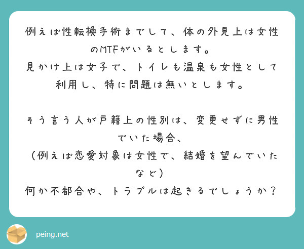 例えば性転換手術までして、体の外見上は女性のMTFがいるとします。
見かけ上は女子で、トイレも温泉も女性として利用し、特に問題は無いとします。

そう言う人が戸籍上の性別は、変更せずに男性でいた場合、
（例えば恋愛対象は女性で、結婚を望んでいたなど）
何か不都合や、トラブルは起きるでしょうか？