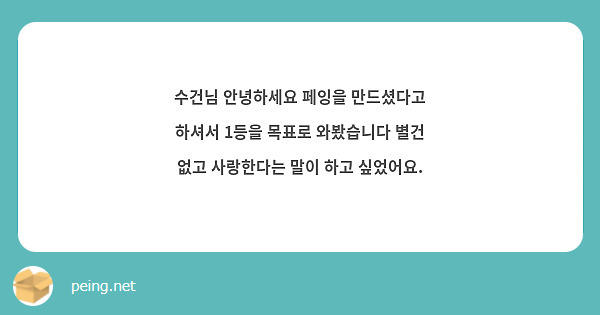 수건님 안녕하세요 페잉을 만드셨다고 하셔서 1등을 목표로 와봤습니다 별건 없고 사랑한다는 말이 하고 싶었어요. 