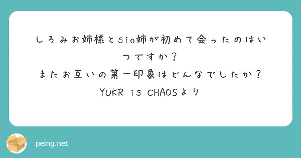 しろみお姉様とsio姉が初めて会ったのはいつですか？
またお互いの第一印象はどんなでしたか？
YUKR is CHAOSより