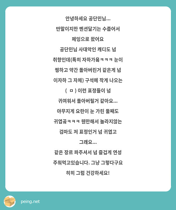 안녕하세요 공단민님... 
딴말이지만 멘션달기는 수줍어서 페잉으로 왔어요
공단민님 사대악인 캐디도 넘 취향인데(특히 자하가욬ㅋㅋㅋ 눈이 퀭하고 약간 돌아버린거 같은게 넘 이자하 그 자체) 구석에 작게 나오는 
(  ㅁ ) 이런 표정들이 넘 귀여워서 돌아버릴거 같아요... 
야무지게 요란이 눈 가린 둘째도 귀엽곸ㅋㅋㅋ 웬만해서 놀라지않는 검마도 저 표정인거 넘 귀엽고 그래요... 
같은 장르 파주셔서 넘 즐겁게 연성 주워먹고있습니다. 그냥 그렇다구요 히히 그럼 건강하세요! 