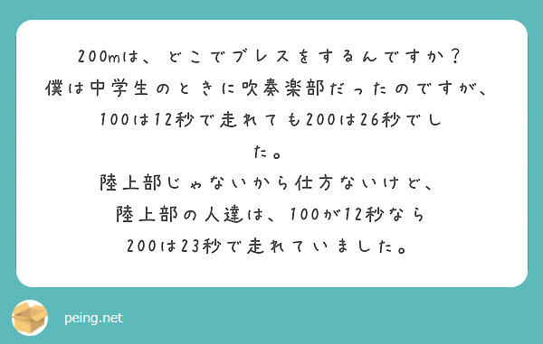 200mは、どこでブレスをするんですか？
僕は中学生のときに吹奏楽部だったのですが、
100は12秒で走れても200は26秒でした。
陸上部じゃないから仕方ないけど、
陸上部の人達は、100が12秒なら
200は23秒で走れていました。
