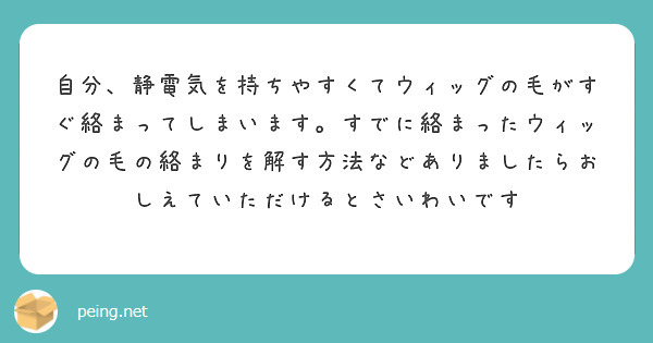 自分、静電気を持ちやすくてウィッグの毛がすぐ絡まってしまいます。すでに絡まったウィッグの毛の絡まりを解す方法などありましたらおしえていただけるとさいわいです