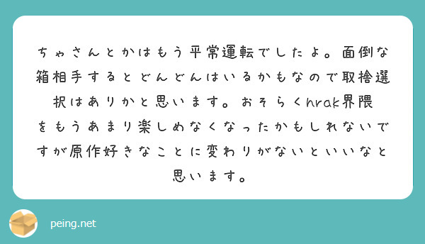 ちゃさんとかはもう平常運転でしたよ。面倒な箱相手するとどんどんはいるかもなので取捨選択はありかと思います。おそらくhrak界隈をもうあまり楽しめなくなったかもしれないですが原作好きなことに変わりがないといいなと思います。