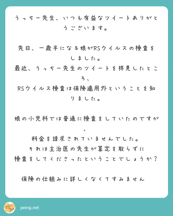 うっちー先生、いつも有益なツイートありがとうございます。

先日、一歳半になる娘がRSウイルスの検査をしました。
最近、うっちー先生のツイートを拝見したところ、
RSウイルス検査は保険適用外ということを知りました。

娘の小児科では普通に検査をしていたのですが、
料金を請求されていませんでした。
それは主治医の先生が算定を取らずに
検査をしてくださったということでしょうか？

保険の仕組みに詳しくなくてすみません😣
